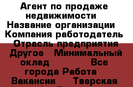 Агент по продаже недвижимости › Название организации ­ Компания-работодатель › Отрасль предприятия ­ Другое › Минимальный оклад ­ 30 000 - Все города Работа » Вакансии   . Тверская обл.,Тверь г.